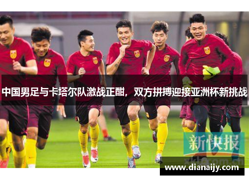 中国男足与卡塔尔队激战正酣，双方拼搏迎接亚洲杯新挑战