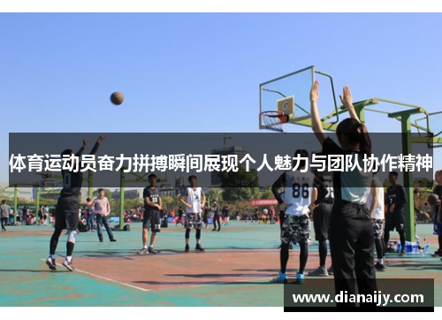 体育运动员奋力拼搏瞬间展现个人魅力与团队协作精神