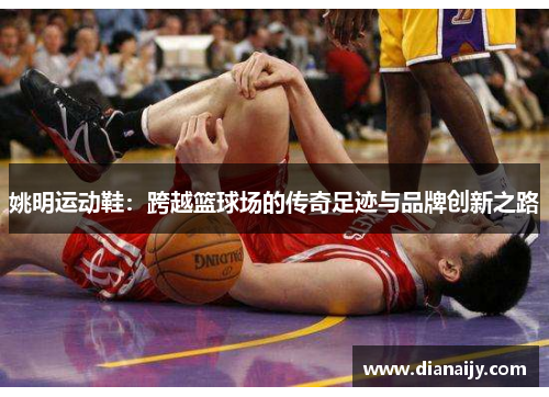 姚明运动鞋：跨越篮球场的传奇足迹与品牌创新之路