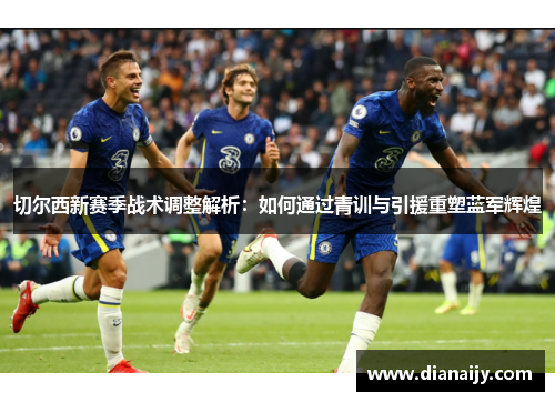 切尔西新赛季战术调整解析：如何通过青训与引援重塑蓝军辉煌