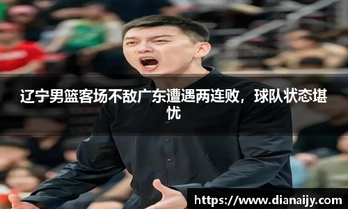 辽宁男篮客场不敌广东遭遇两连败，球队状态堪忧