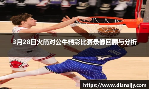 3月28日火箭对公牛精彩比赛录像回顾与分析