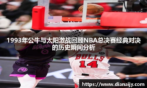 1993年公牛与太阳激战回顾NBA总决赛经典对决的历史瞬间分析
