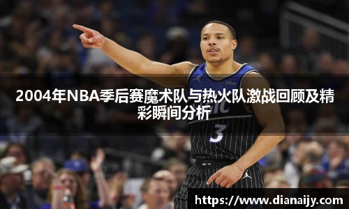 2004年NBA季后赛魔术队与热火队激战回顾及精彩瞬间分析