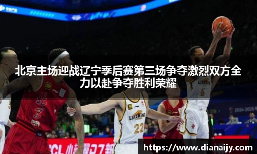 北京主场迎战辽宁季后赛第三场争夺激烈双方全力以赴争夺胜利荣耀