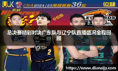 总决赛精彩对决广东队与辽宁队直播盛况全程回顾