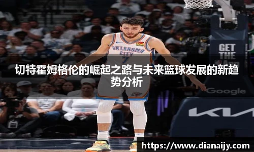 切特霍姆格伦的崛起之路与未来篮球发展的新趋势分析