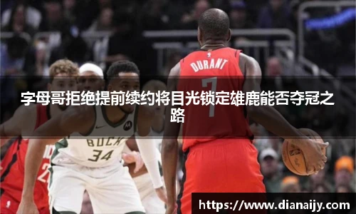 字母哥拒绝提前续约将目光锁定雄鹿能否夺冠之路