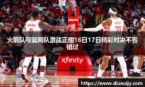火箭队与篮网队激战正酣16日17日精彩对决不容错过