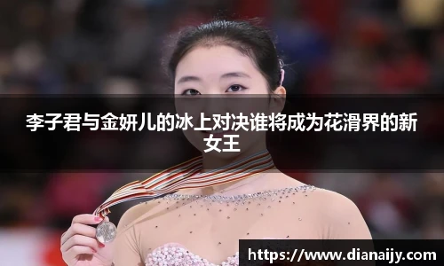 李子君与金妍儿的冰上对决谁将成为花滑界的新女王